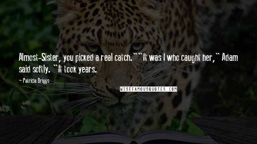 Patricia Briggs Quotes: Almost-Sister, you picked a real catch.""It was I who caught her," Adam said softly. "It took years.