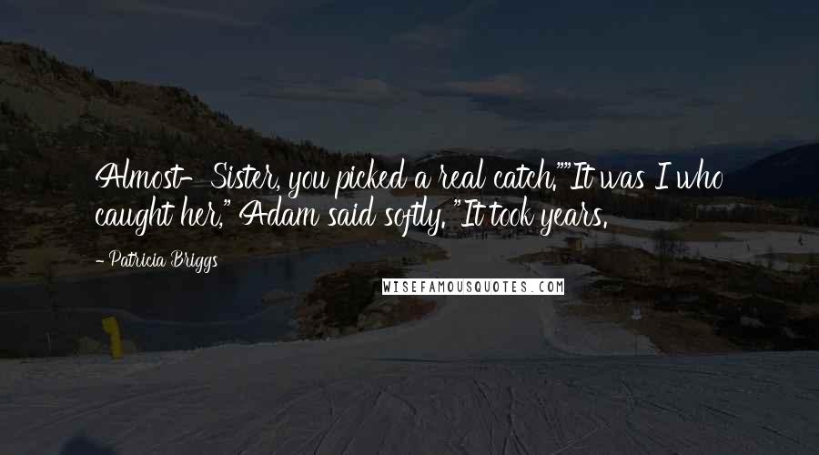 Patricia Briggs Quotes: Almost-Sister, you picked a real catch.""It was I who caught her," Adam said softly. "It took years.