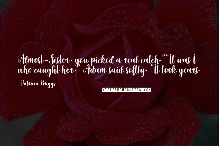 Patricia Briggs Quotes: Almost-Sister, you picked a real catch.""It was I who caught her," Adam said softly. "It took years.