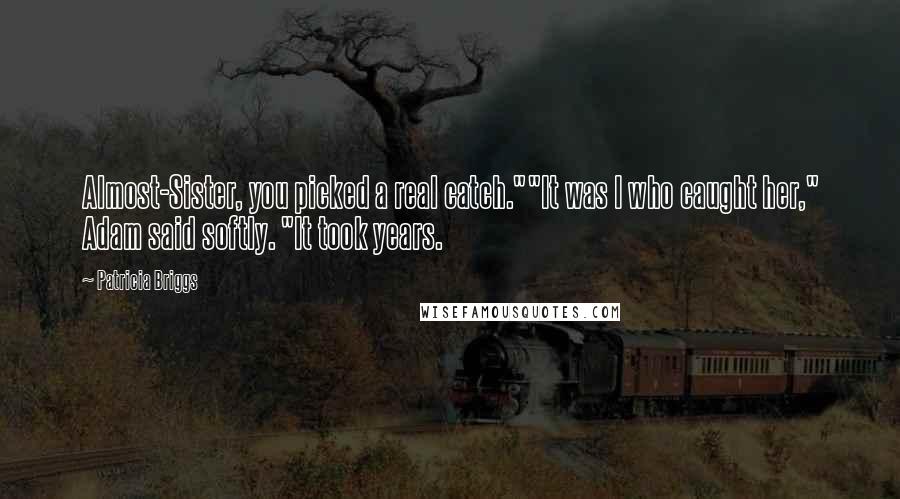 Patricia Briggs Quotes: Almost-Sister, you picked a real catch.""It was I who caught her," Adam said softly. "It took years.