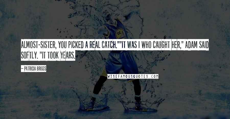 Patricia Briggs Quotes: Almost-Sister, you picked a real catch.""It was I who caught her," Adam said softly. "It took years.