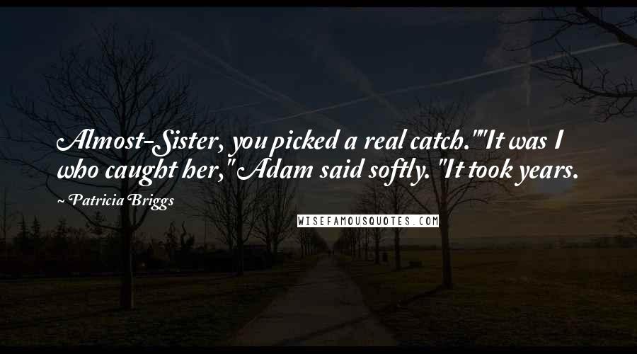 Patricia Briggs Quotes: Almost-Sister, you picked a real catch.""It was I who caught her," Adam said softly. "It took years.