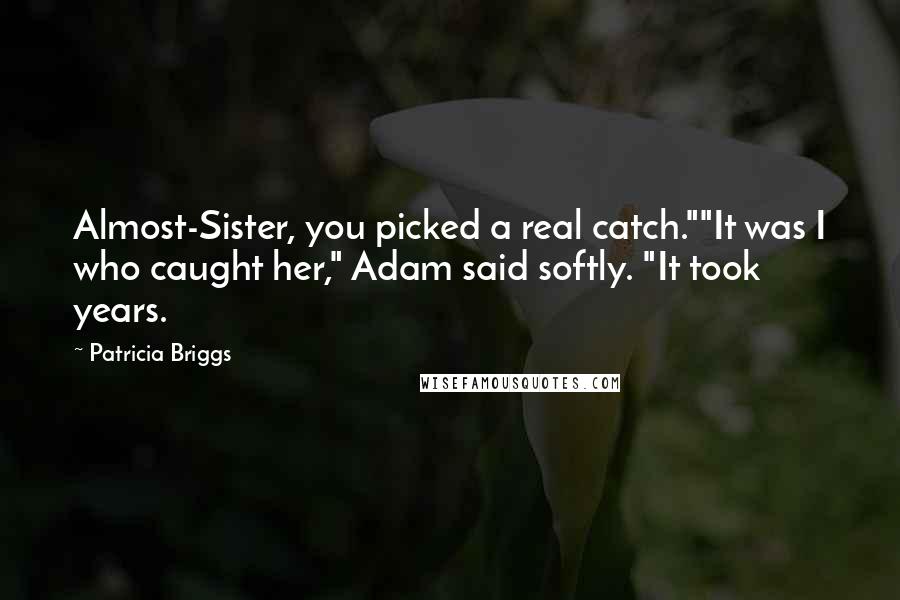 Patricia Briggs Quotes: Almost-Sister, you picked a real catch.""It was I who caught her," Adam said softly. "It took years.