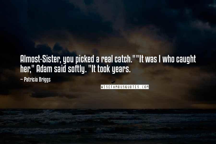 Patricia Briggs Quotes: Almost-Sister, you picked a real catch.""It was I who caught her," Adam said softly. "It took years.