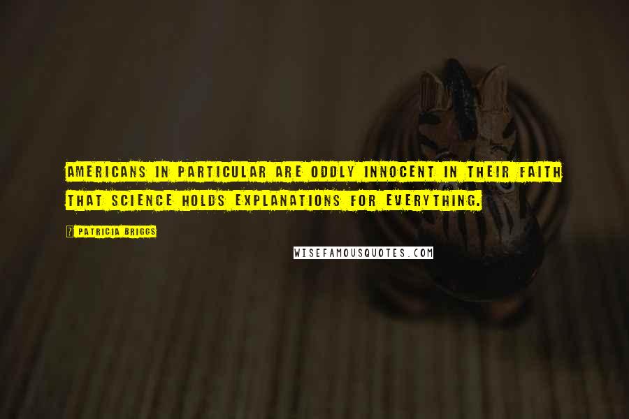 Patricia Briggs Quotes: Americans in particular are oddly innocent in their faith that science holds explanations for everything.