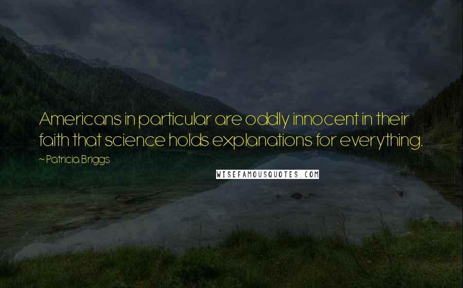 Patricia Briggs Quotes: Americans in particular are oddly innocent in their faith that science holds explanations for everything.