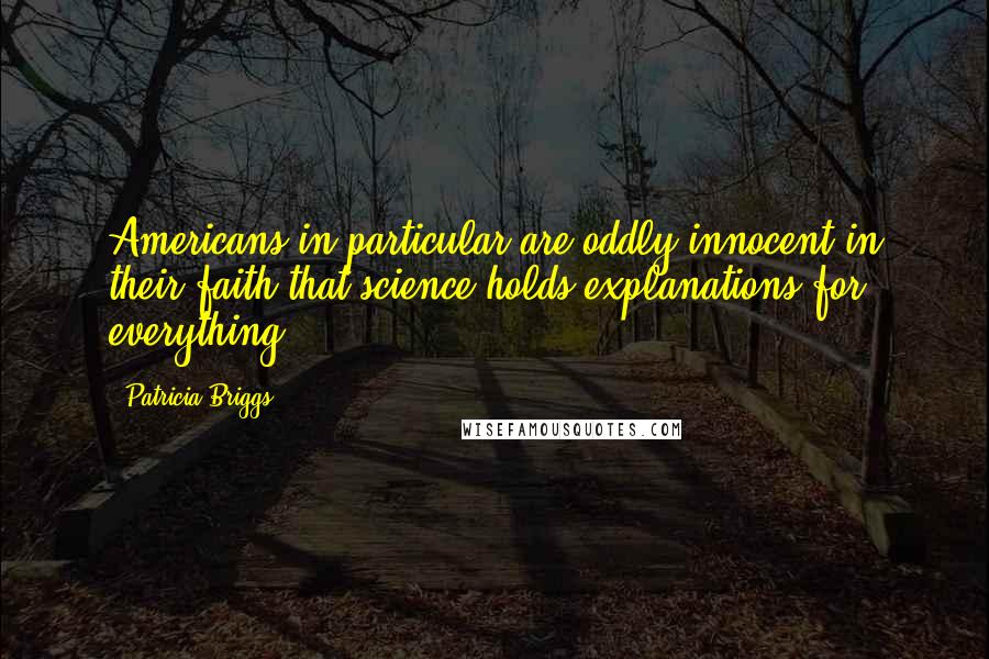Patricia Briggs Quotes: Americans in particular are oddly innocent in their faith that science holds explanations for everything.