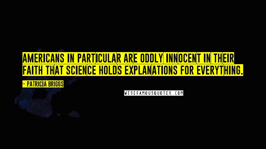 Patricia Briggs Quotes: Americans in particular are oddly innocent in their faith that science holds explanations for everything.