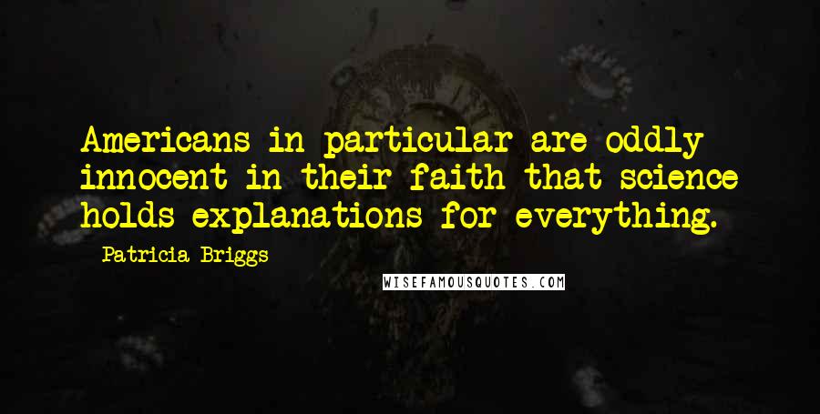 Patricia Briggs Quotes: Americans in particular are oddly innocent in their faith that science holds explanations for everything.