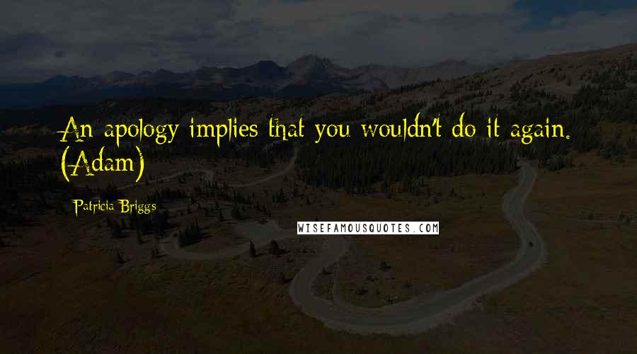 Patricia Briggs Quotes: An apology implies that you wouldn't do it again. (Adam)