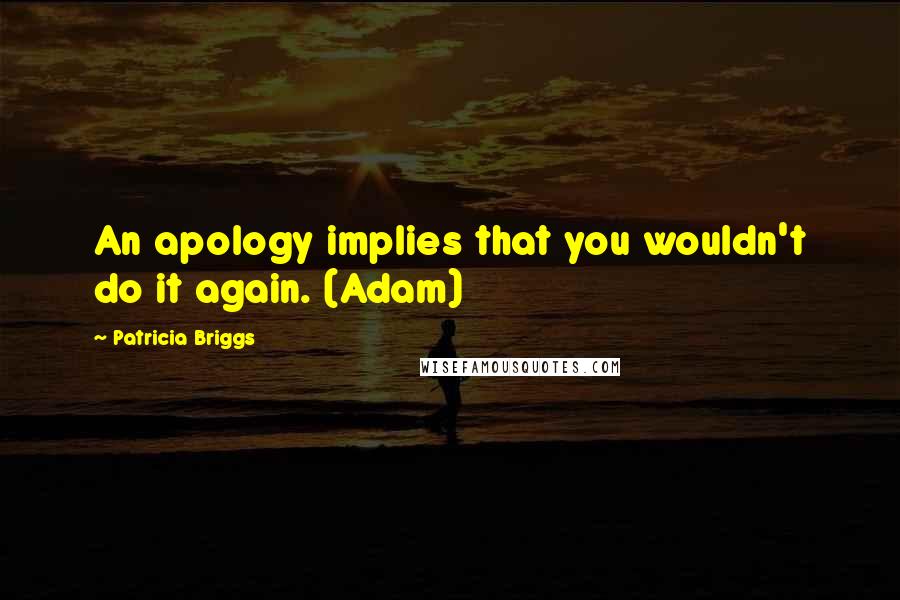 Patricia Briggs Quotes: An apology implies that you wouldn't do it again. (Adam)