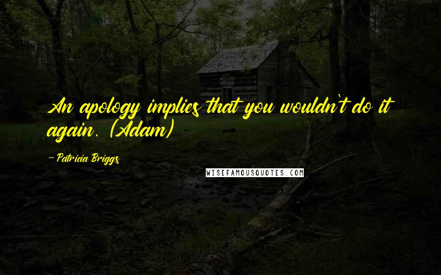 Patricia Briggs Quotes: An apology implies that you wouldn't do it again. (Adam)