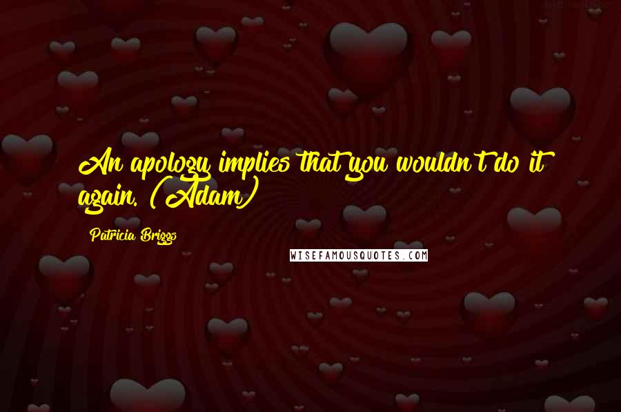Patricia Briggs Quotes: An apology implies that you wouldn't do it again. (Adam)