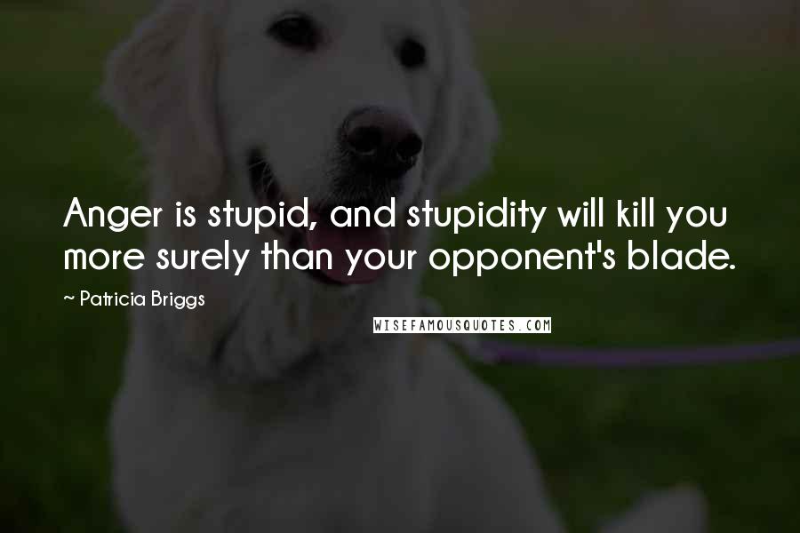 Patricia Briggs Quotes: Anger is stupid, and stupidity will kill you more surely than your opponent's blade.