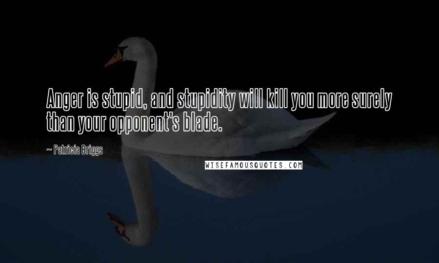 Patricia Briggs Quotes: Anger is stupid, and stupidity will kill you more surely than your opponent's blade.