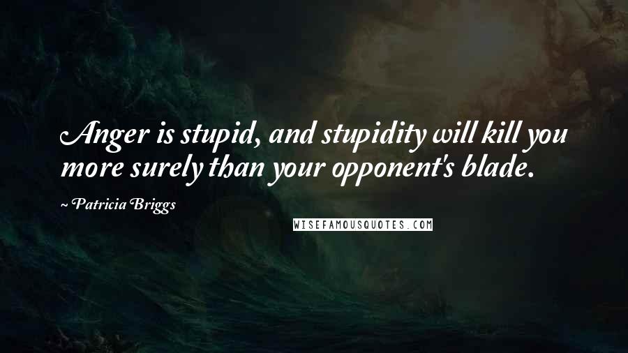 Patricia Briggs Quotes: Anger is stupid, and stupidity will kill you more surely than your opponent's blade.