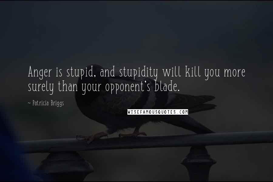 Patricia Briggs Quotes: Anger is stupid, and stupidity will kill you more surely than your opponent's blade.