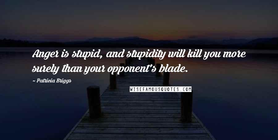 Patricia Briggs Quotes: Anger is stupid, and stupidity will kill you more surely than your opponent's blade.