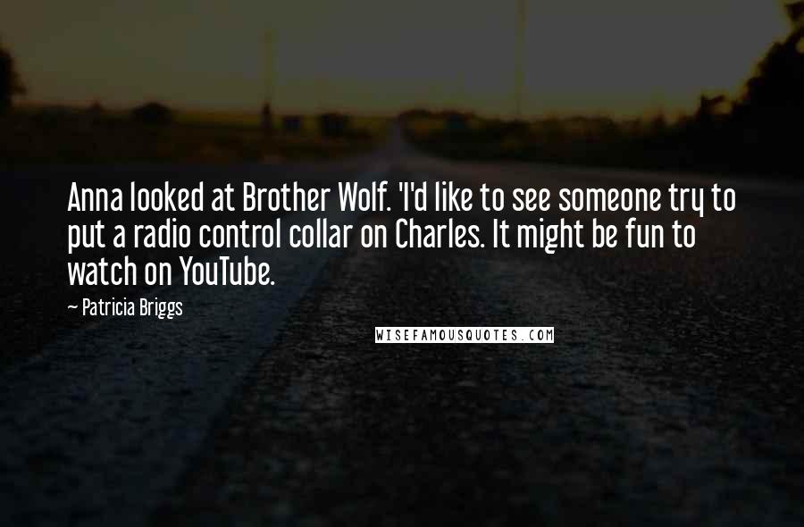 Patricia Briggs Quotes: Anna looked at Brother Wolf. 'I'd like to see someone try to put a radio control collar on Charles. It might be fun to watch on YouTube.