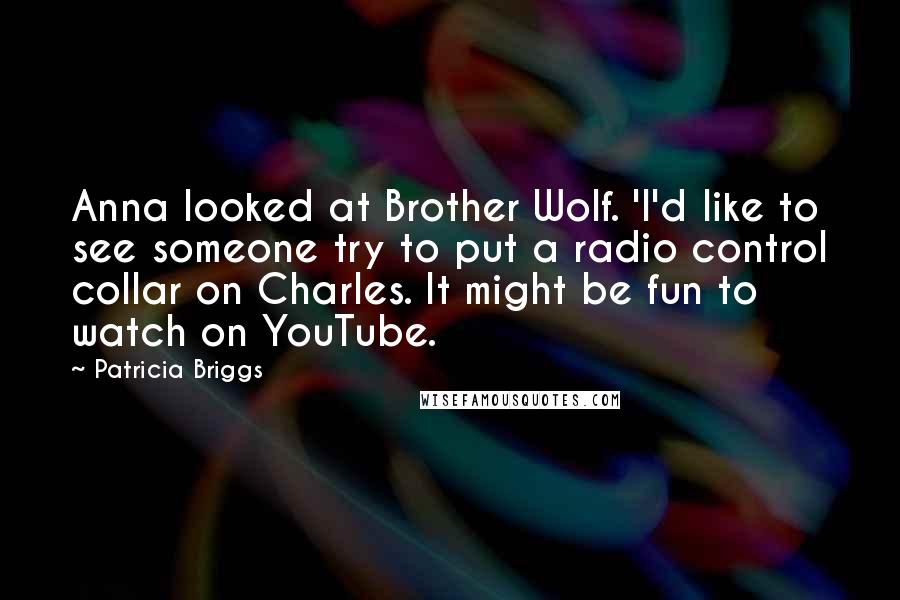 Patricia Briggs Quotes: Anna looked at Brother Wolf. 'I'd like to see someone try to put a radio control collar on Charles. It might be fun to watch on YouTube.