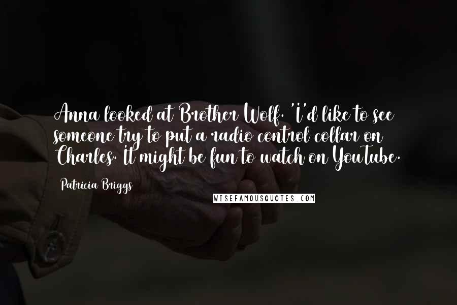 Patricia Briggs Quotes: Anna looked at Brother Wolf. 'I'd like to see someone try to put a radio control collar on Charles. It might be fun to watch on YouTube.