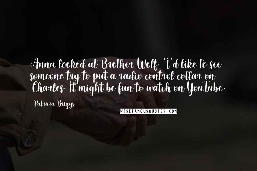 Patricia Briggs Quotes: Anna looked at Brother Wolf. 'I'd like to see someone try to put a radio control collar on Charles. It might be fun to watch on YouTube.