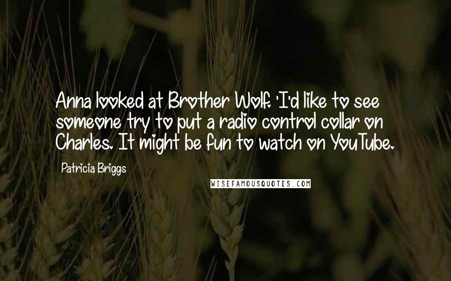 Patricia Briggs Quotes: Anna looked at Brother Wolf. 'I'd like to see someone try to put a radio control collar on Charles. It might be fun to watch on YouTube.