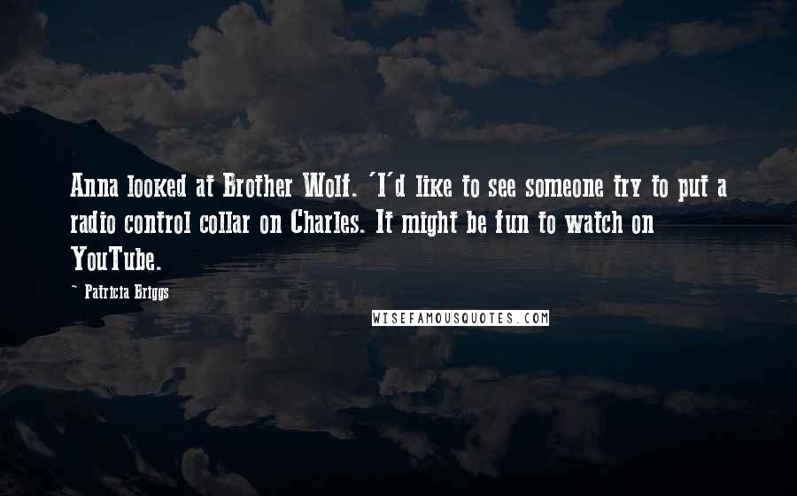 Patricia Briggs Quotes: Anna looked at Brother Wolf. 'I'd like to see someone try to put a radio control collar on Charles. It might be fun to watch on YouTube.