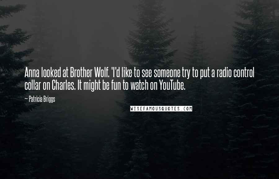 Patricia Briggs Quotes: Anna looked at Brother Wolf. 'I'd like to see someone try to put a radio control collar on Charles. It might be fun to watch on YouTube.