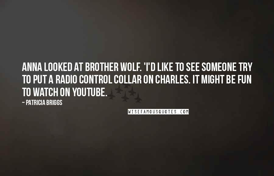 Patricia Briggs Quotes: Anna looked at Brother Wolf. 'I'd like to see someone try to put a radio control collar on Charles. It might be fun to watch on YouTube.