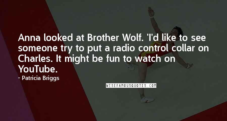 Patricia Briggs Quotes: Anna looked at Brother Wolf. 'I'd like to see someone try to put a radio control collar on Charles. It might be fun to watch on YouTube.