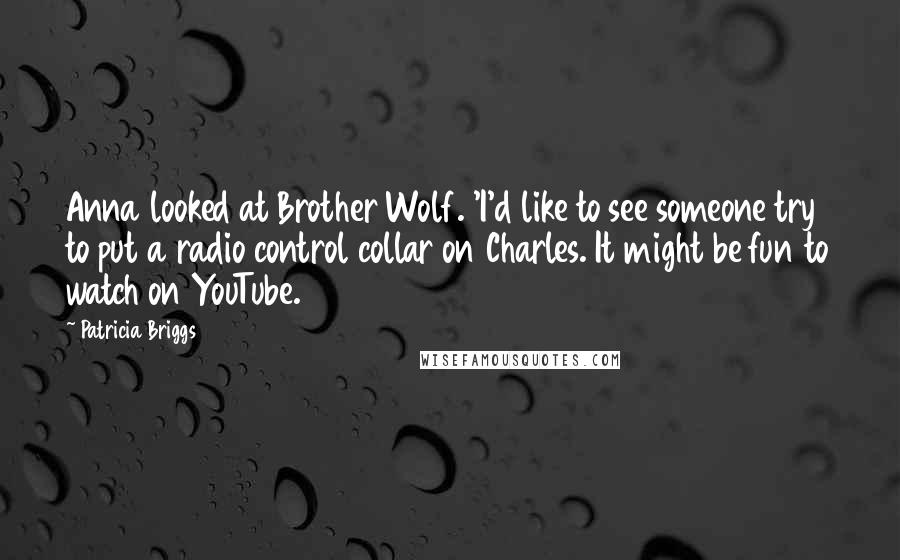 Patricia Briggs Quotes: Anna looked at Brother Wolf. 'I'd like to see someone try to put a radio control collar on Charles. It might be fun to watch on YouTube.