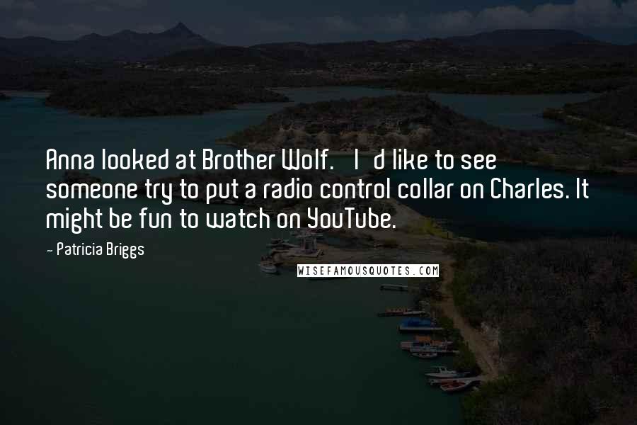 Patricia Briggs Quotes: Anna looked at Brother Wolf. 'I'd like to see someone try to put a radio control collar on Charles. It might be fun to watch on YouTube.