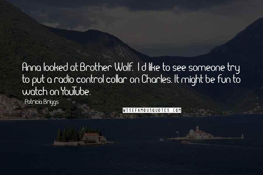 Patricia Briggs Quotes: Anna looked at Brother Wolf. 'I'd like to see someone try to put a radio control collar on Charles. It might be fun to watch on YouTube.