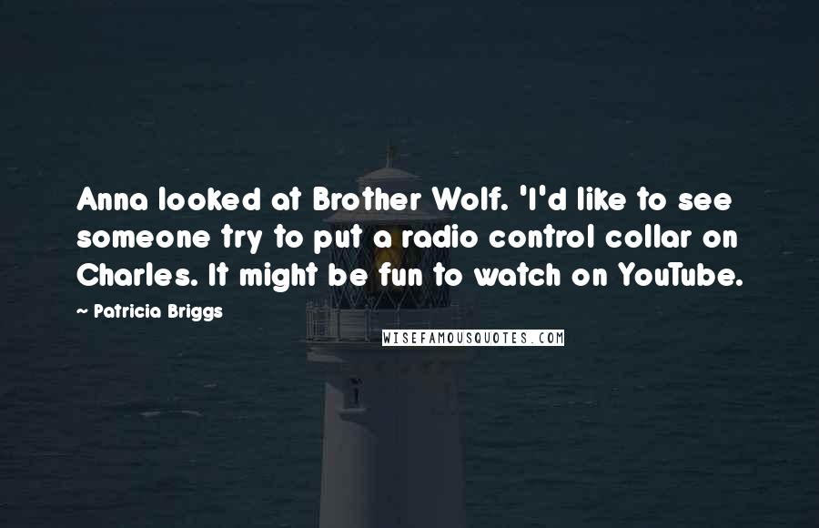 Patricia Briggs Quotes: Anna looked at Brother Wolf. 'I'd like to see someone try to put a radio control collar on Charles. It might be fun to watch on YouTube.