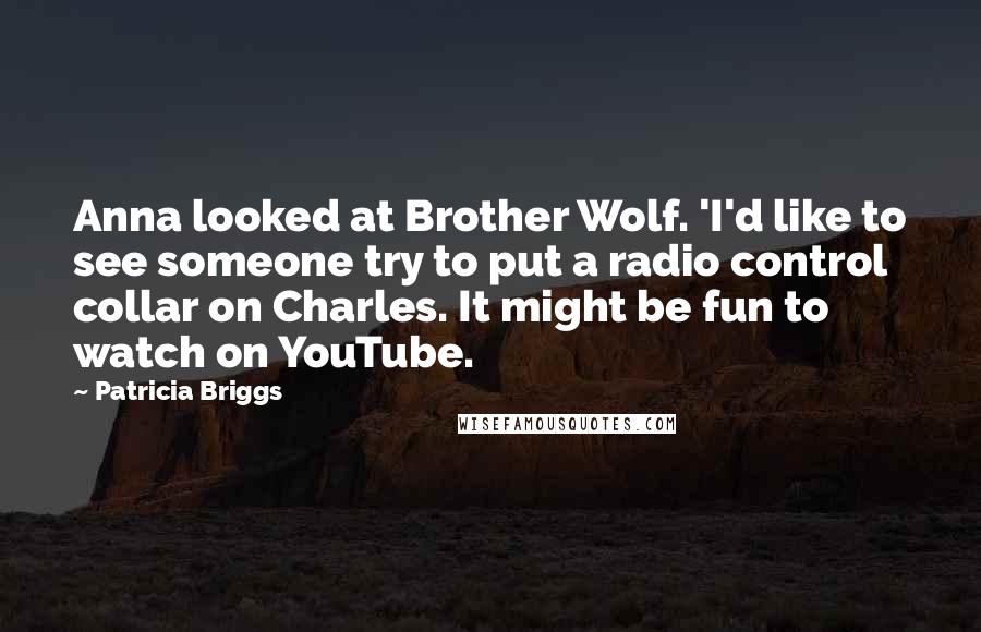 Patricia Briggs Quotes: Anna looked at Brother Wolf. 'I'd like to see someone try to put a radio control collar on Charles. It might be fun to watch on YouTube.