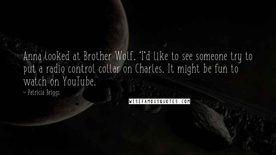 Patricia Briggs Quotes: Anna looked at Brother Wolf. 'I'd like to see someone try to put a radio control collar on Charles. It might be fun to watch on YouTube.