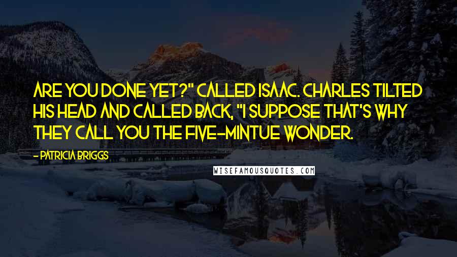 Patricia Briggs Quotes: Are you done yet?" called Isaac. Charles tilted his head and called back, "I suppose that's why they call you the five-mintue wonder.