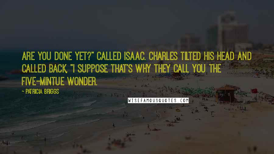 Patricia Briggs Quotes: Are you done yet?" called Isaac. Charles tilted his head and called back, "I suppose that's why they call you the five-mintue wonder.