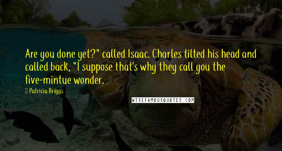 Patricia Briggs Quotes: Are you done yet?" called Isaac. Charles tilted his head and called back, "I suppose that's why they call you the five-mintue wonder.