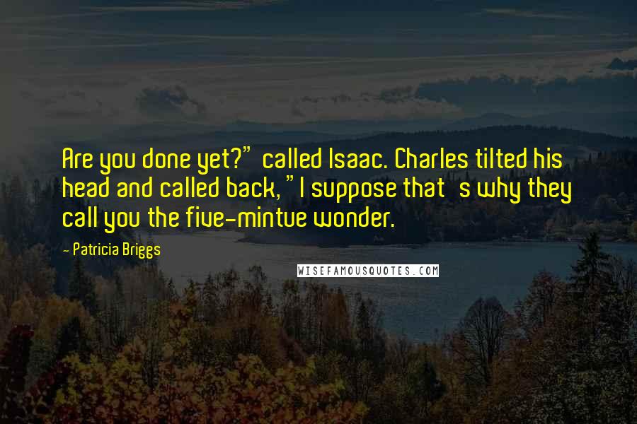 Patricia Briggs Quotes: Are you done yet?" called Isaac. Charles tilted his head and called back, "I suppose that's why they call you the five-mintue wonder.