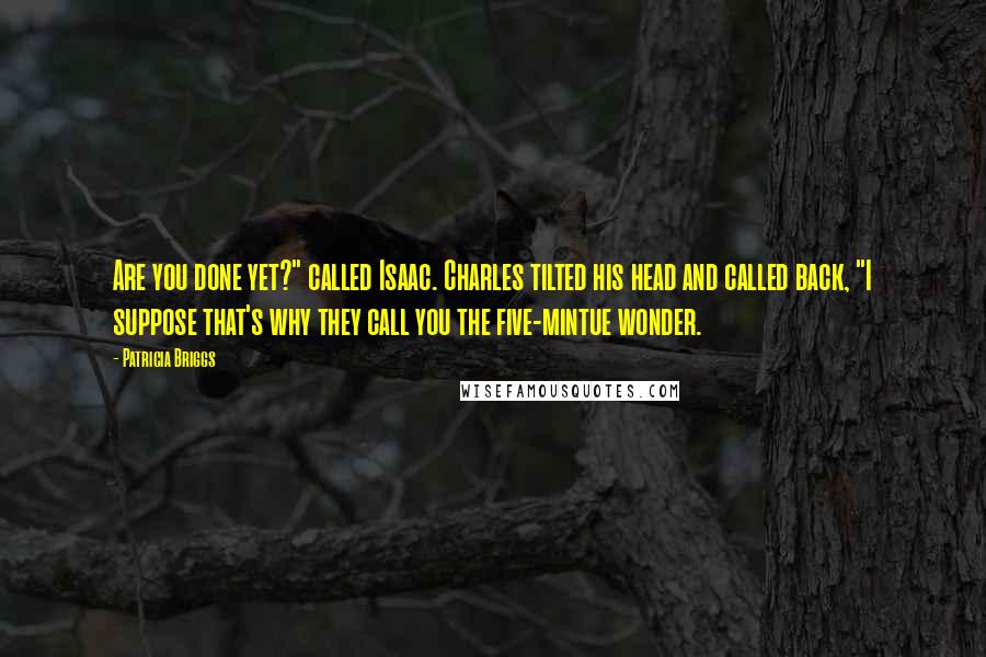 Patricia Briggs Quotes: Are you done yet?" called Isaac. Charles tilted his head and called back, "I suppose that's why they call you the five-mintue wonder.