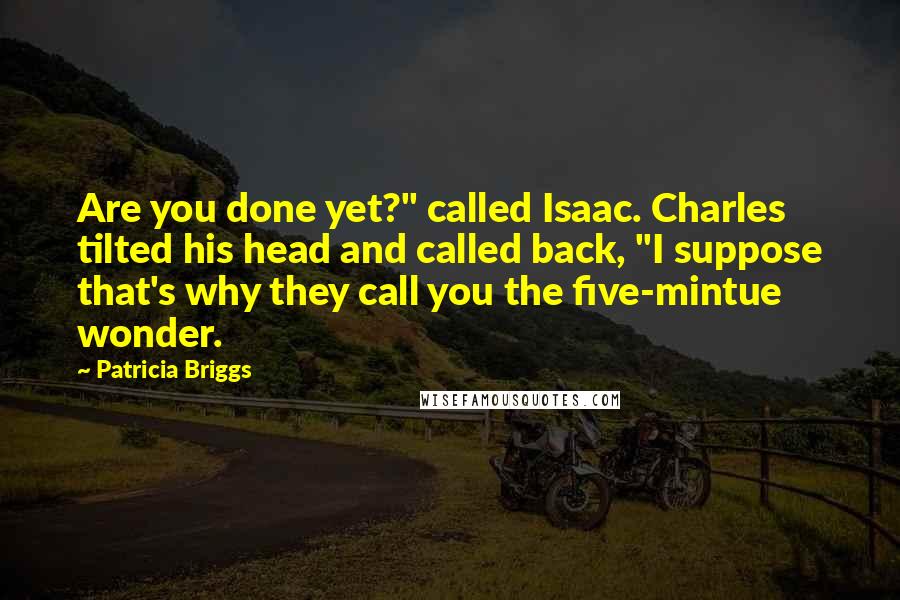 Patricia Briggs Quotes: Are you done yet?" called Isaac. Charles tilted his head and called back, "I suppose that's why they call you the five-mintue wonder.