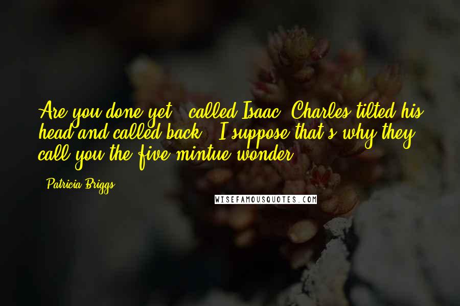 Patricia Briggs Quotes: Are you done yet?" called Isaac. Charles tilted his head and called back, "I suppose that's why they call you the five-mintue wonder.