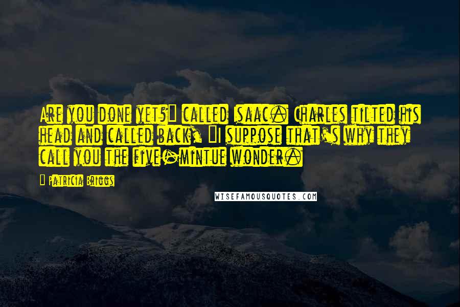 Patricia Briggs Quotes: Are you done yet?" called Isaac. Charles tilted his head and called back, "I suppose that's why they call you the five-mintue wonder.