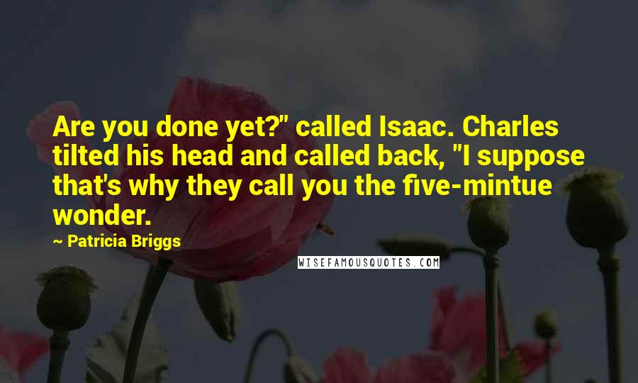 Patricia Briggs Quotes: Are you done yet?" called Isaac. Charles tilted his head and called back, "I suppose that's why they call you the five-mintue wonder.