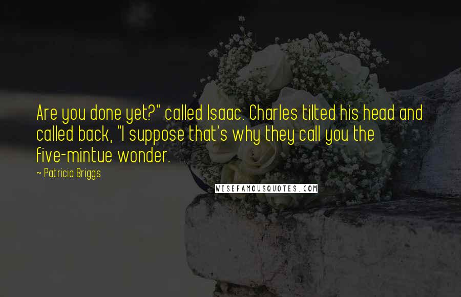 Patricia Briggs Quotes: Are you done yet?" called Isaac. Charles tilted his head and called back, "I suppose that's why they call you the five-mintue wonder.