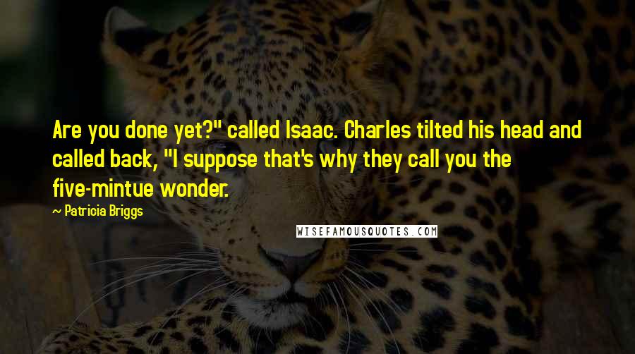 Patricia Briggs Quotes: Are you done yet?" called Isaac. Charles tilted his head and called back, "I suppose that's why they call you the five-mintue wonder.