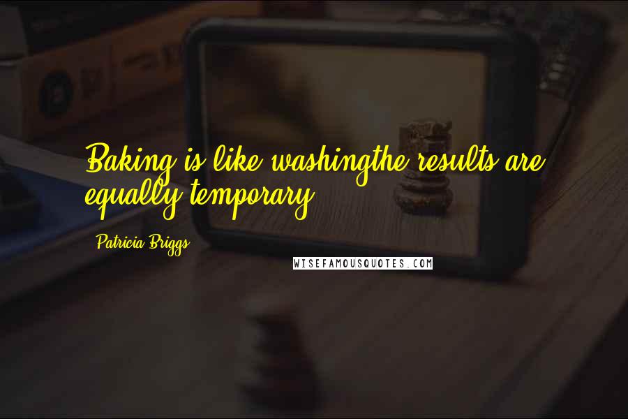 Patricia Briggs Quotes: Baking is like washingthe results are equally temporary.