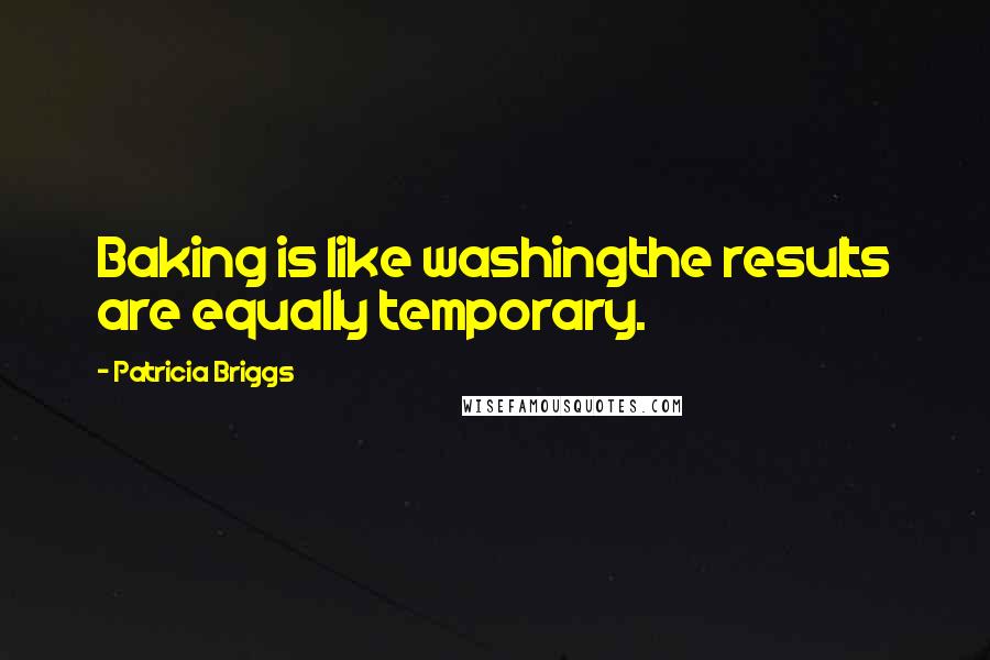Patricia Briggs Quotes: Baking is like washingthe results are equally temporary.